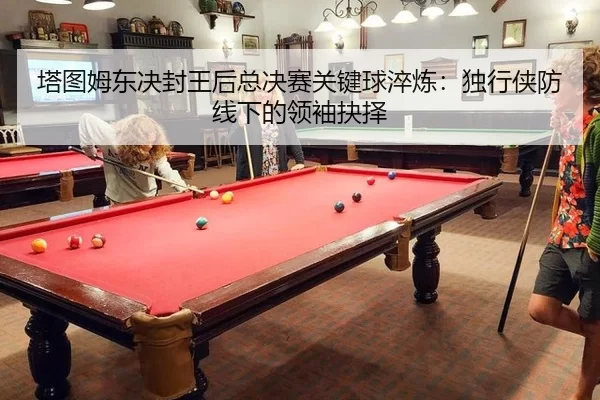 塔图姆东决封王后总决赛关键球淬炼：独行侠防线下的领袖抉择